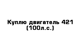 Куплю двигатель 421 (100л.с.)